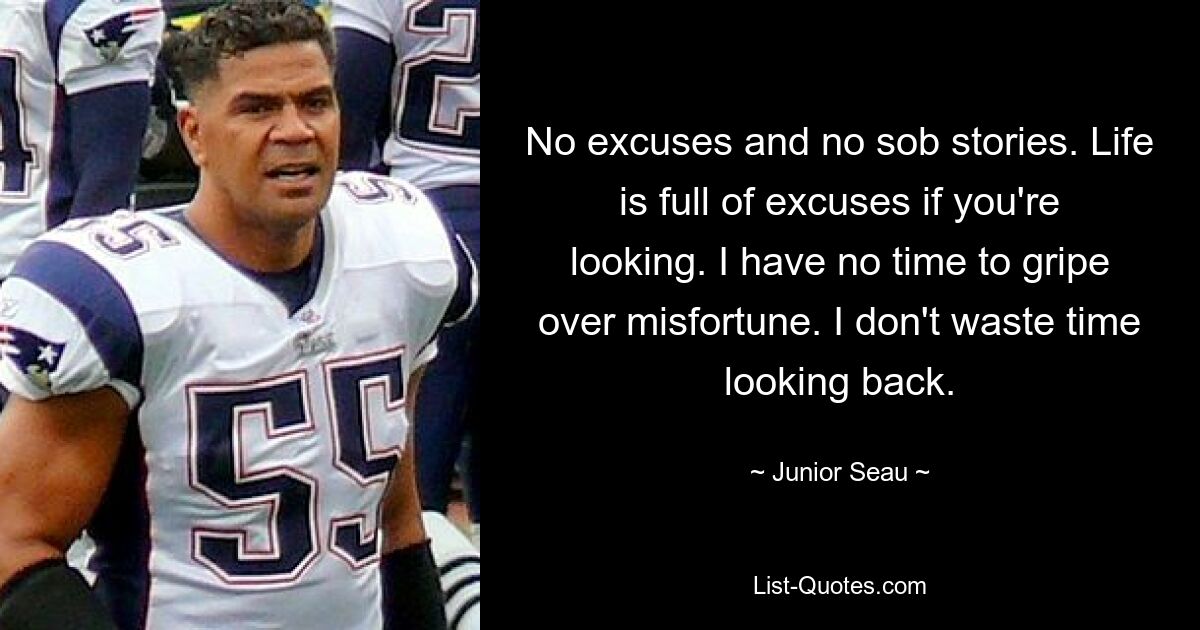 No excuses and no sob stories. Life is full of excuses if you're looking. I have no time to gripe over misfortune. I don't waste time looking back. — © Junior Seau