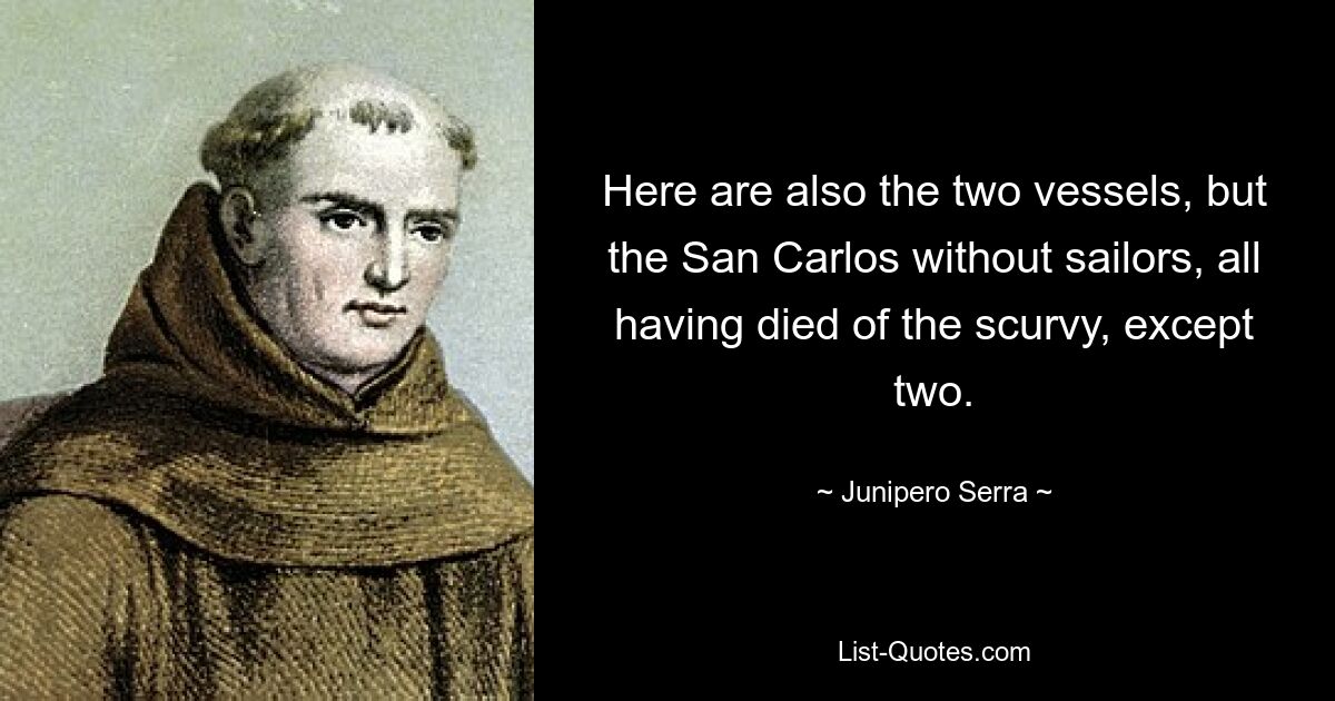 Here are also the two vessels, but the San Carlos without sailors, all having died of the scurvy, except two. — © Junipero Serra