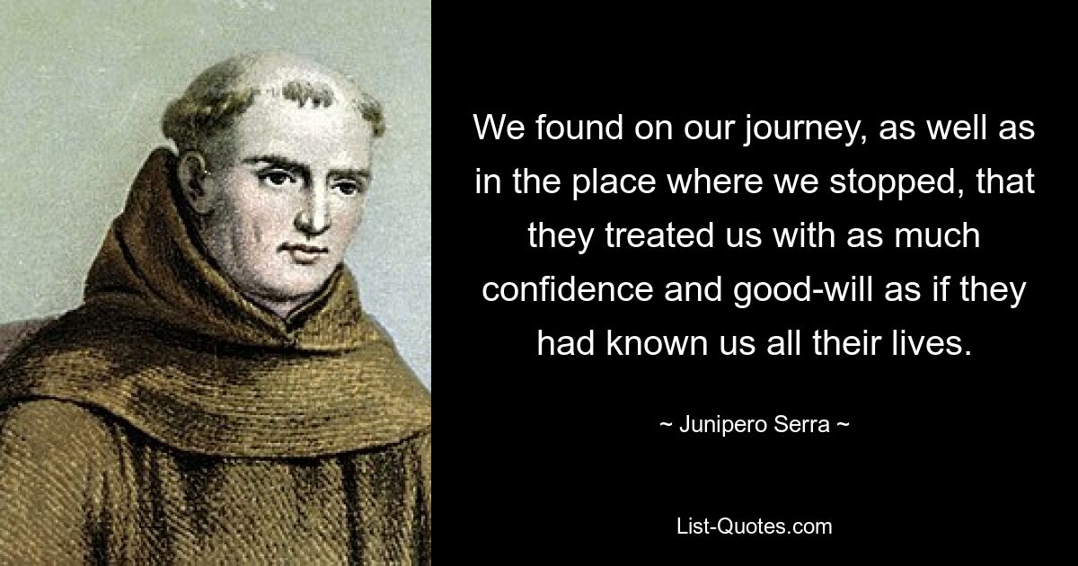 Во время нашего путешествия, как и в том месте, где мы остановились, мы обнаружили, что они относились к нам с таким доверием и доброжелательностью, как будто знали нас всю свою жизнь. — © Джуниперо Серра