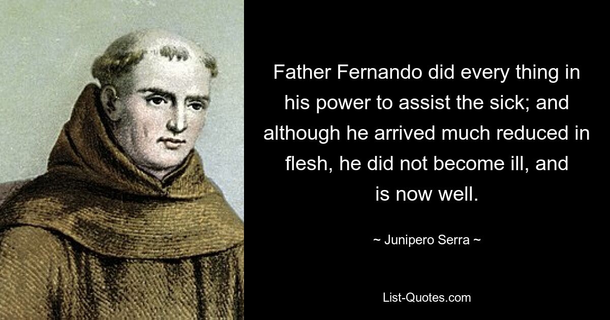 Father Fernando did every thing in his power to assist the sick; and although he arrived much reduced in flesh, he did not become ill, and is now well. — © Junipero Serra