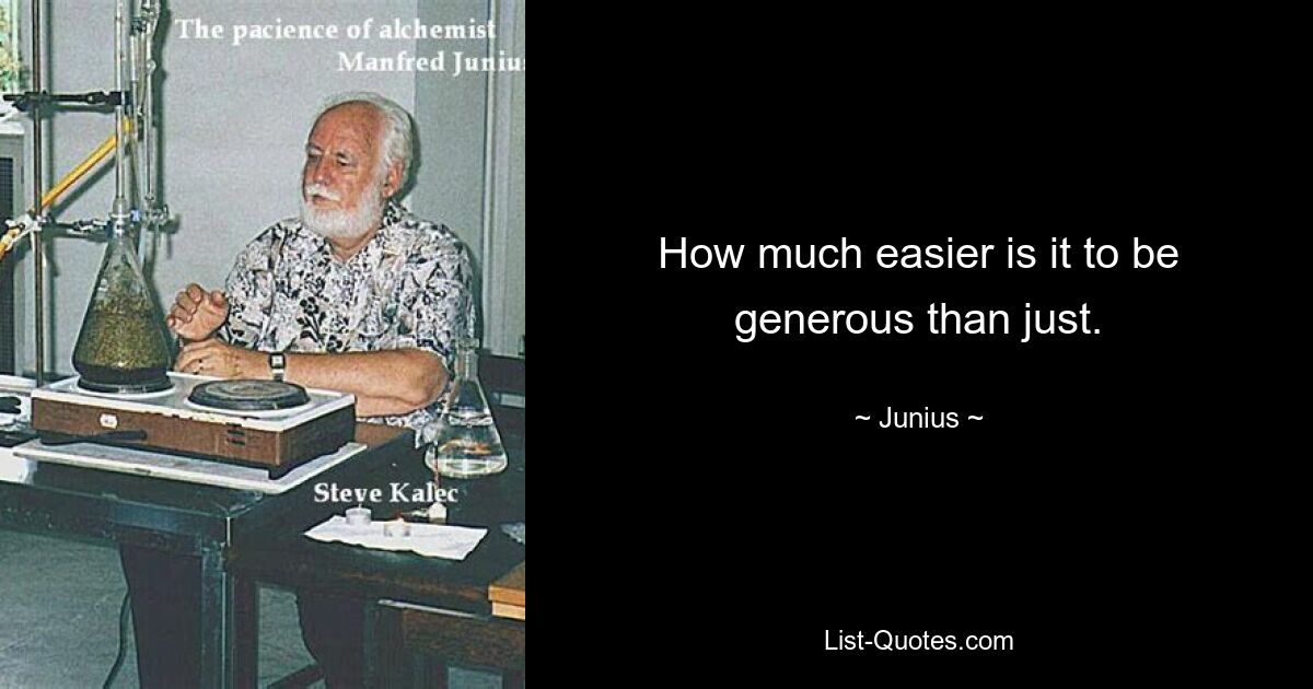 How much easier is it to be generous than just. — © Junius