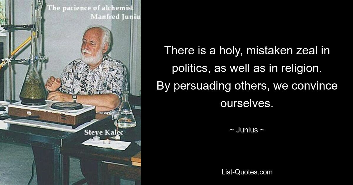 There is a holy, mistaken zeal in politics, as well as in religion. By persuading others, we convince ourselves. — © Junius