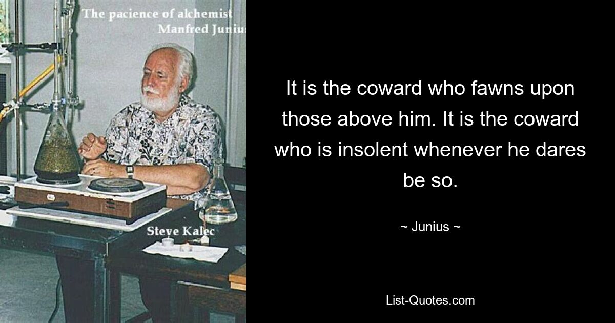 It is the coward who fawns upon those above him. It is the coward who is insolent whenever he dares be so. — © Junius