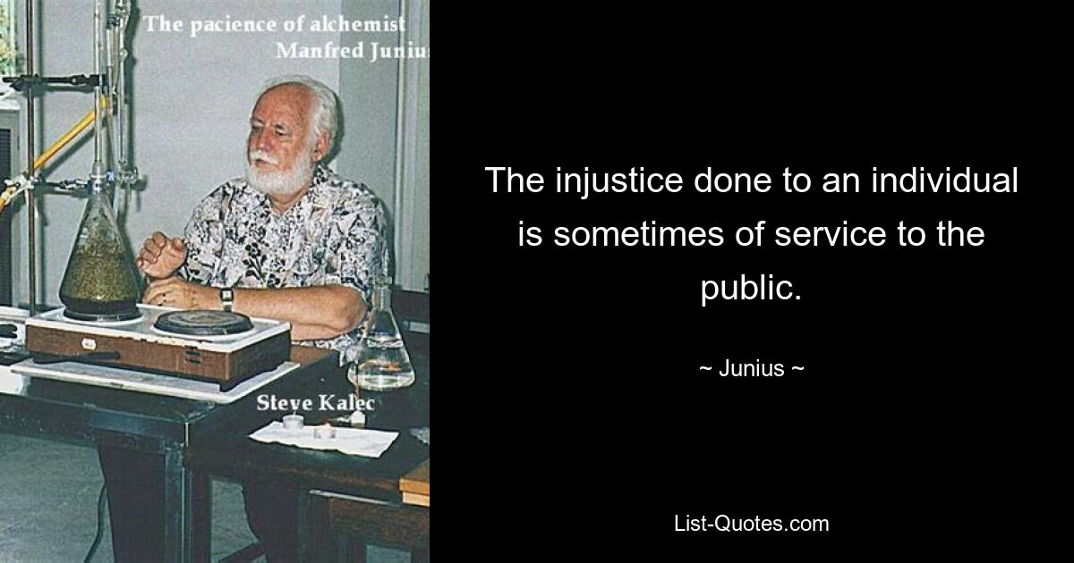 The injustice done to an individual is sometimes of service to the public. — © Junius