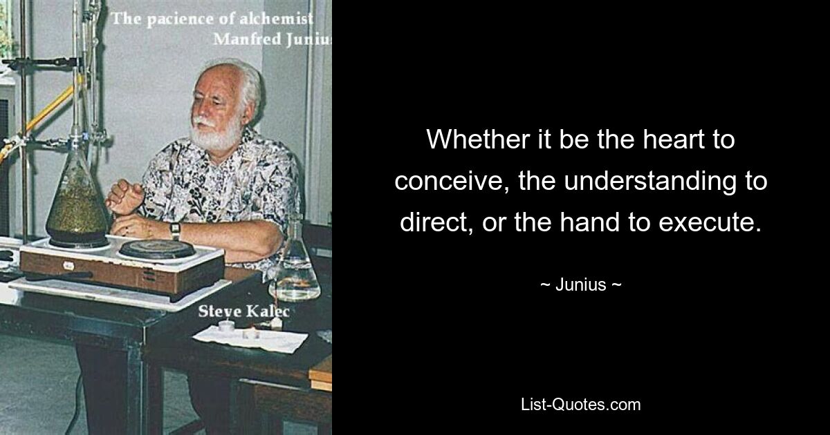 Whether it be the heart to conceive, the understanding to direct, or the hand to execute. — © Junius