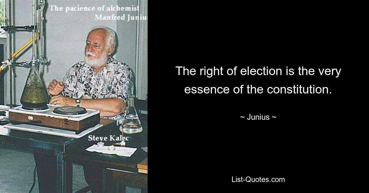 The right of election is the very essence of the constitution. — © Junius