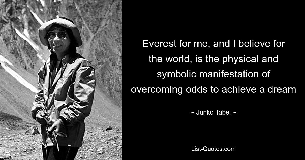 Everest for me, and I believe for the world, is the physical and symbolic manifestation of overcoming odds to achieve a dream — © Junko Tabei