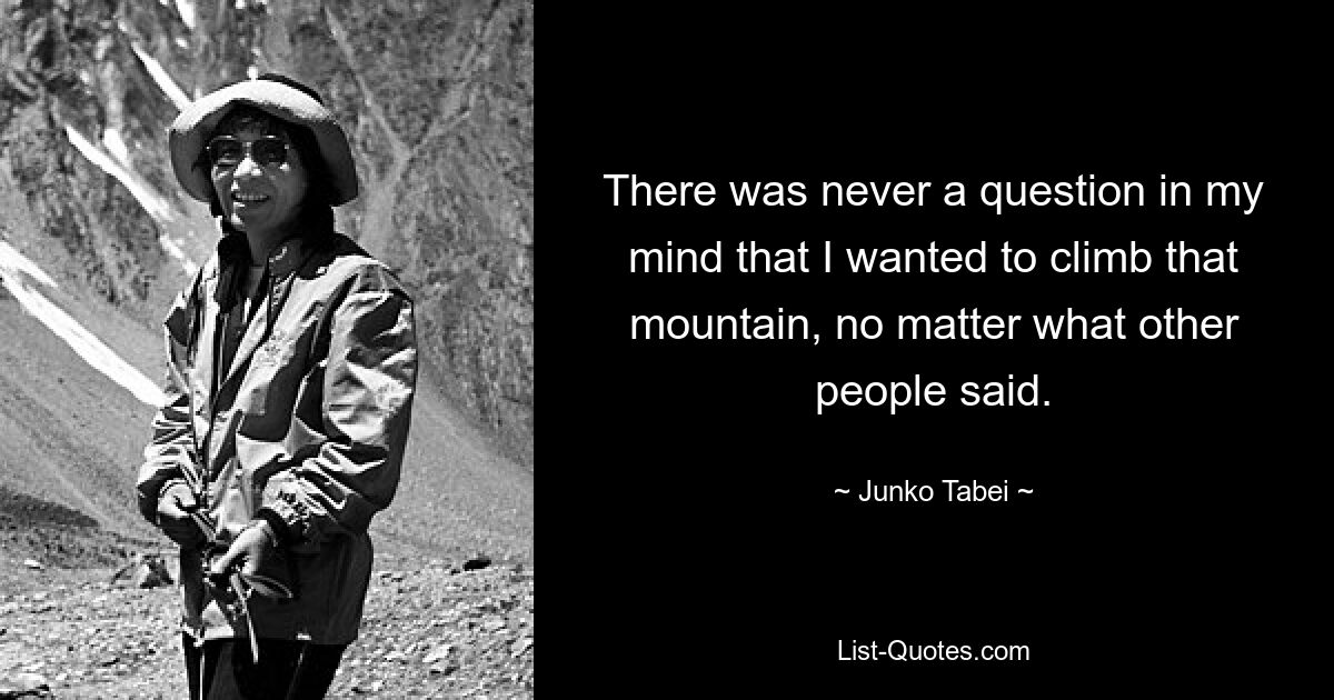 There was never a question in my mind that I wanted to climb that mountain, no matter what other people said. — © Junko Tabei