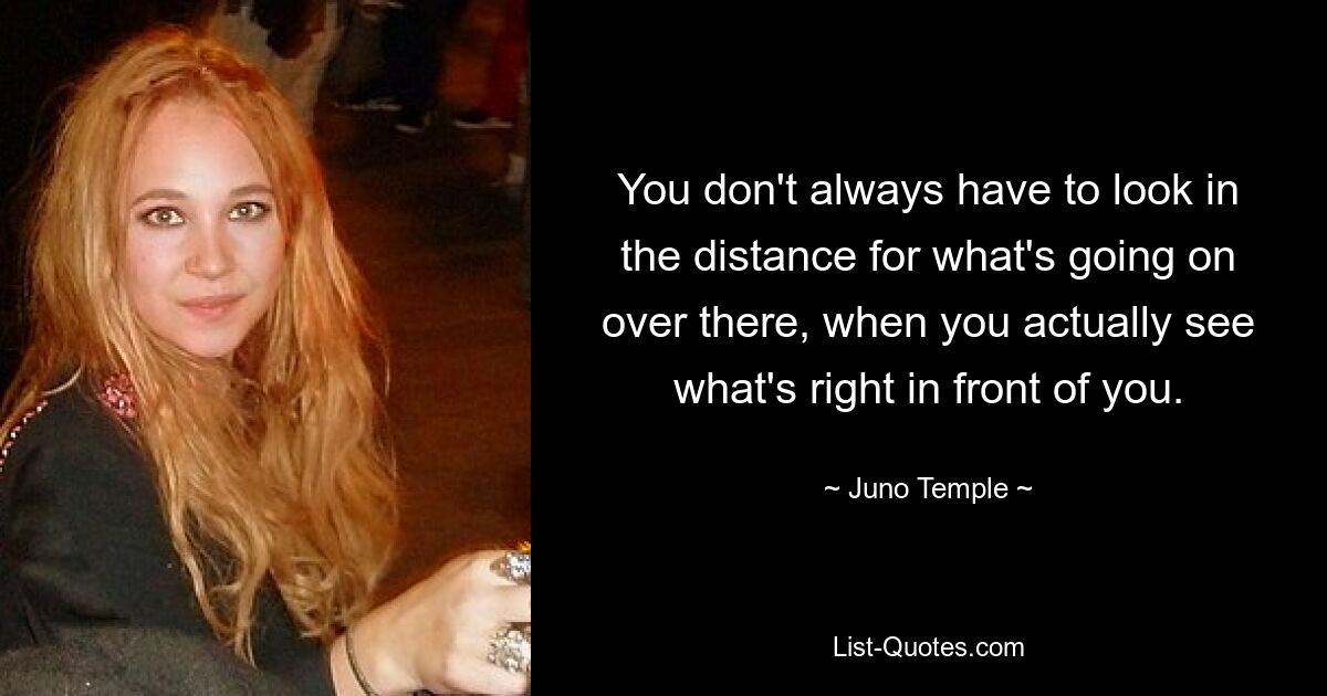 You don't always have to look in the distance for what's going on over there, when you actually see what's right in front of you. — © Juno Temple