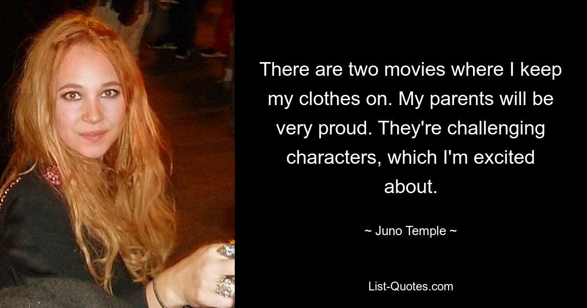 There are two movies where I keep my clothes on. My parents will be very proud. They're challenging characters, which I'm excited about. — © Juno Temple