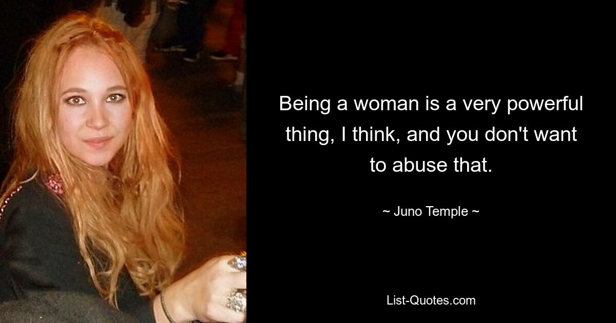 Being a woman is a very powerful thing, I think, and you don't want to abuse that. — © Juno Temple