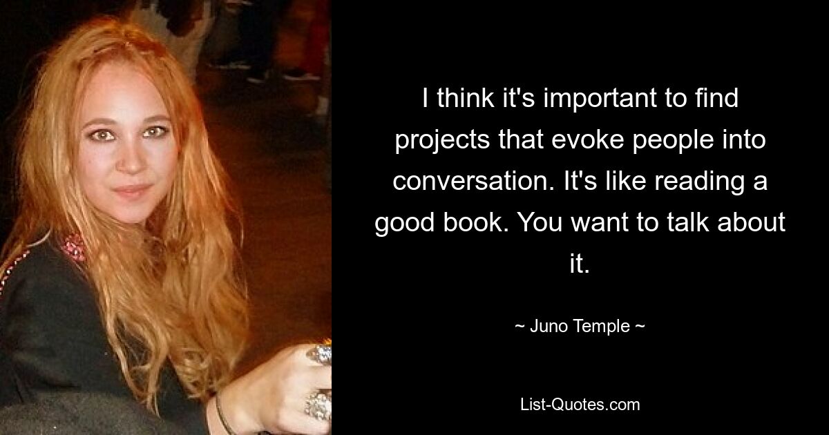 I think it's important to find projects that evoke people into conversation. It's like reading a good book. You want to talk about it. — © Juno Temple