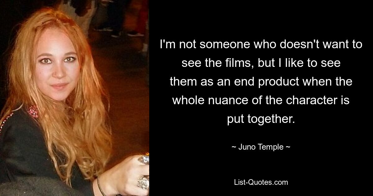 I'm not someone who doesn't want to see the films, but I like to see them as an end product when the whole nuance of the character is put together. — © Juno Temple