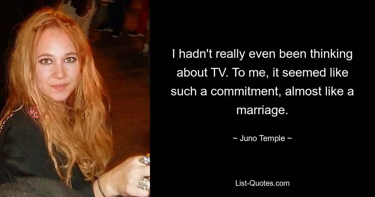 I hadn't really even been thinking about TV. To me, it seemed like such a commitment, almost like a marriage. — © Juno Temple