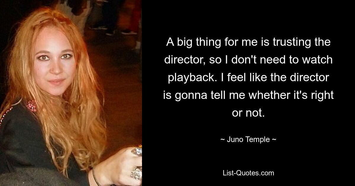 A big thing for me is trusting the director, so I don't need to watch playback. I feel like the director is gonna tell me whether it's right or not. — © Juno Temple