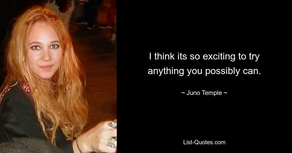 I think its so exciting to try anything you possibly can. — © Juno Temple