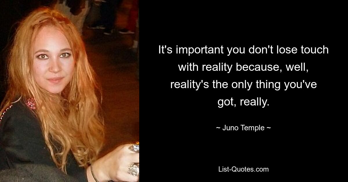 It's important you don't lose touch with reality because, well, reality's the only thing you've got, really. — © Juno Temple