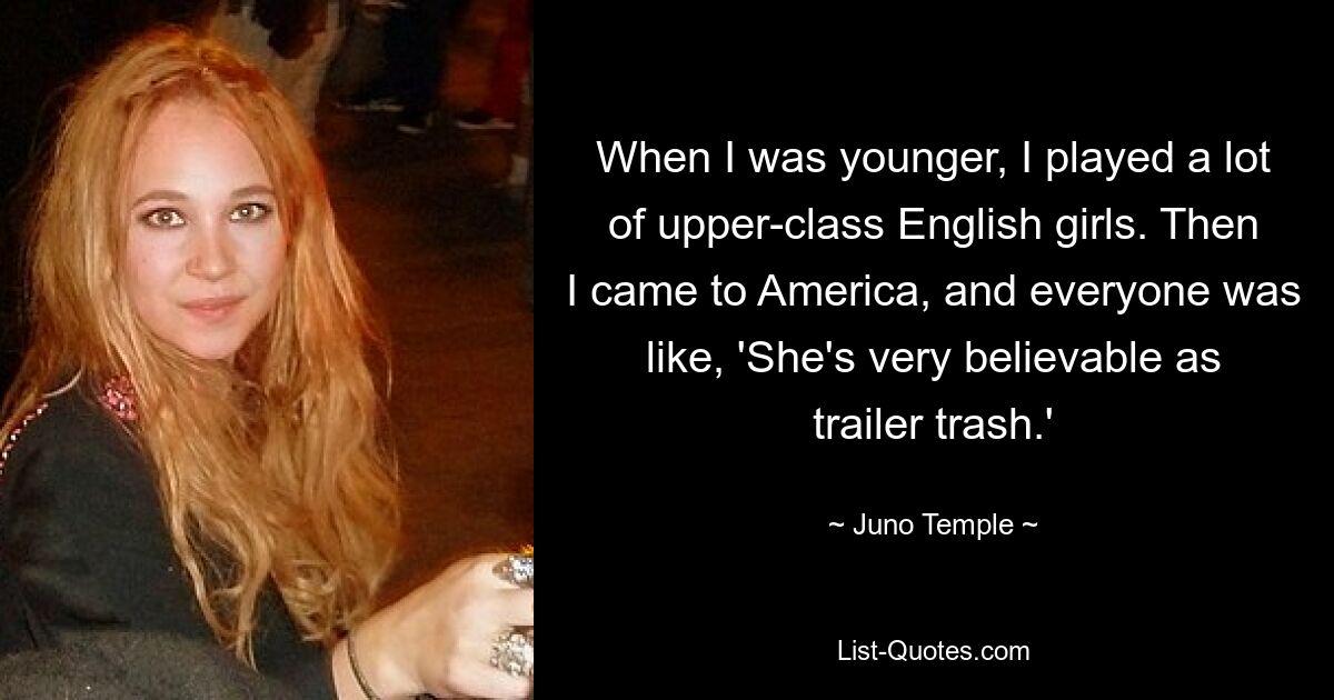 When I was younger, I played a lot of upper-class English girls. Then I came to America, and everyone was like, 'She's very believable as trailer trash.' — © Juno Temple