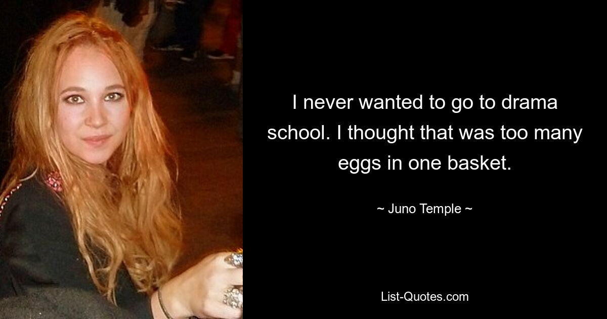 I never wanted to go to drama school. I thought that was too many eggs in one basket. — © Juno Temple