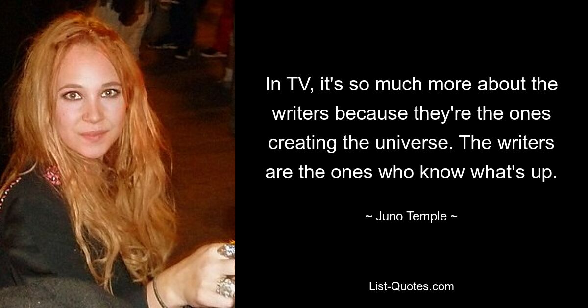 In TV, it's so much more about the writers because they're the ones creating the universe. The writers are the ones who know what's up. — © Juno Temple