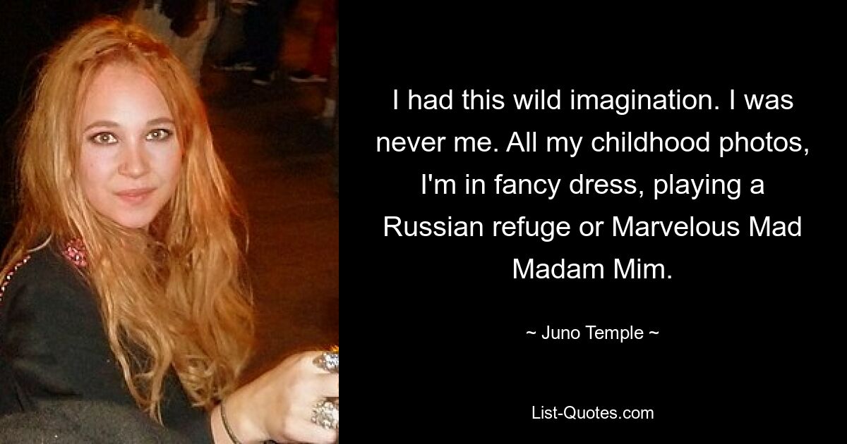 I had this wild imagination. I was never me. All my childhood photos, I'm in fancy dress, playing a Russian refuge or Marvelous Mad Madam Mim. — © Juno Temple