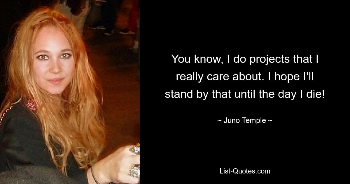 You know, I do projects that I really care about. I hope I'll stand by that until the day I die! — © Juno Temple