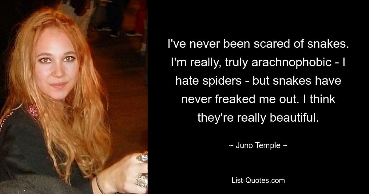 I've never been scared of snakes. I'm really, truly arachnophobic - I hate spiders - but snakes have never freaked me out. I think they're really beautiful. — © Juno Temple