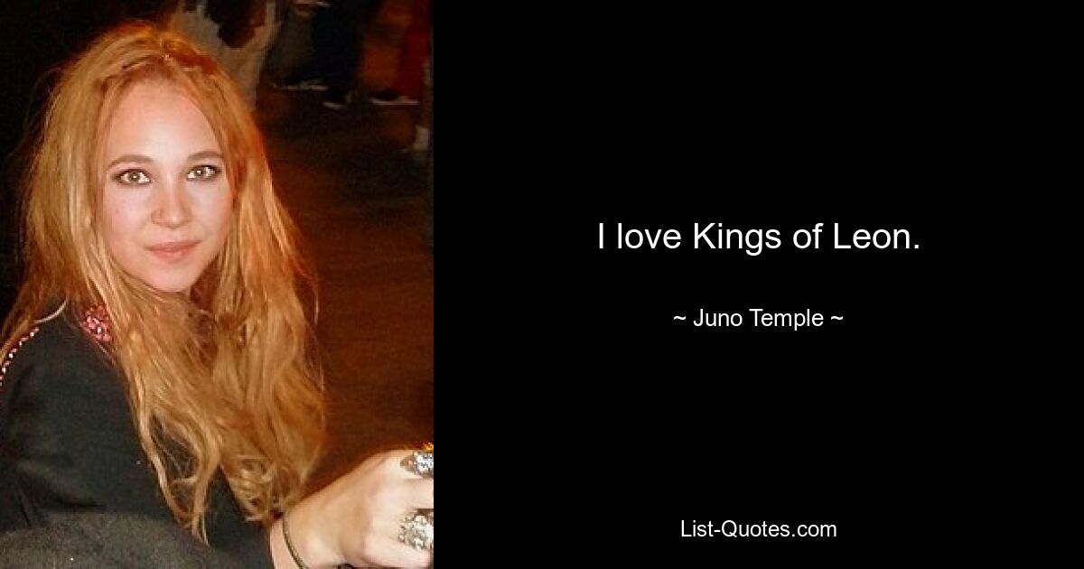 I love Kings of Leon. — © Juno Temple