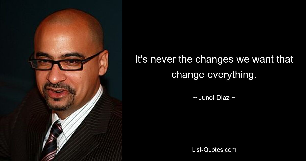 It's never the changes we want that change everything. — © Junot Diaz