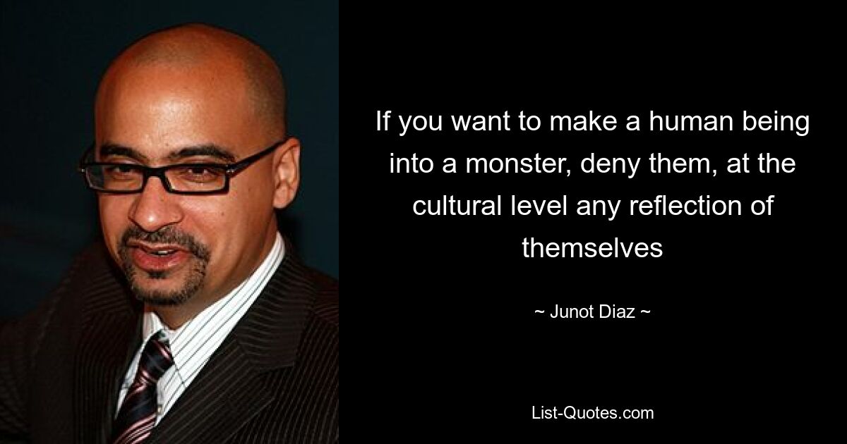 If you want to make a human being into a monster, deny them, at the cultural level any reflection of themselves — © Junot Diaz