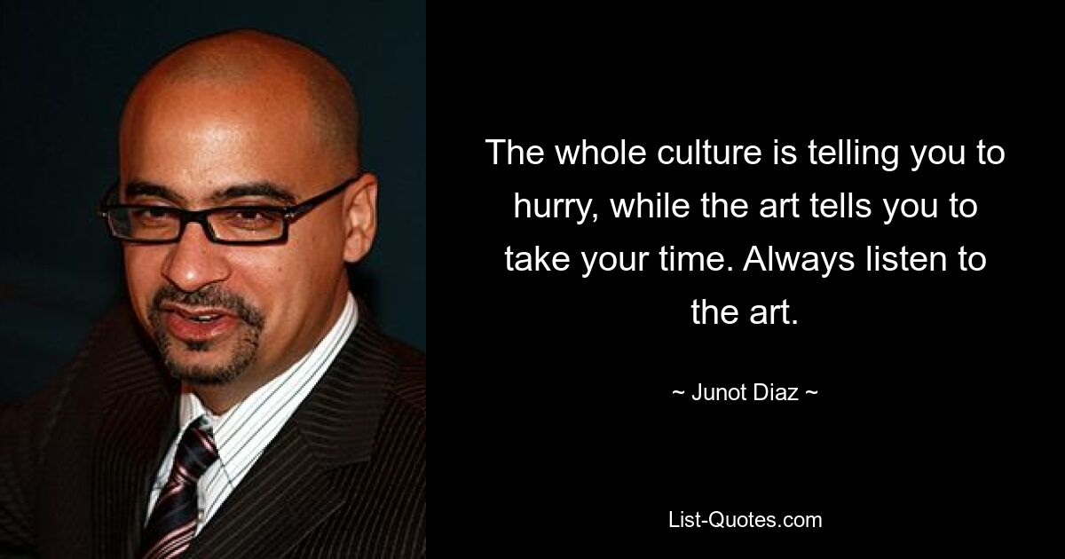 The whole culture is telling you to hurry, while the art tells you to take your time. Always listen to the art. — © Junot Diaz