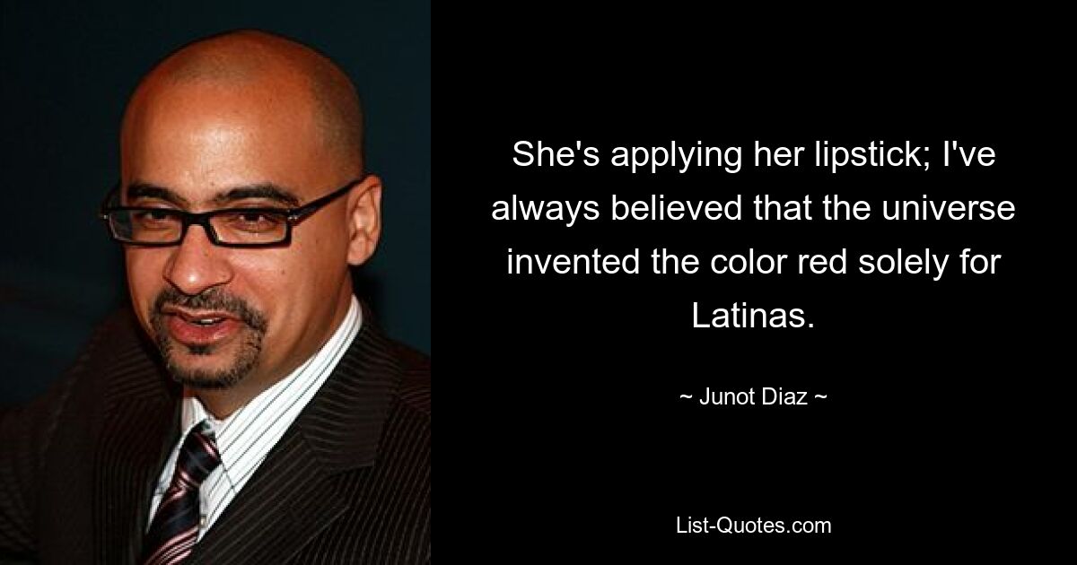 She's applying her lipstick; I've always believed that the universe invented the color red solely for Latinas. — © Junot Diaz