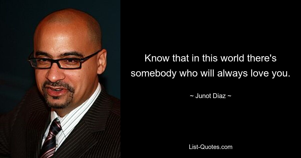 Know that in this world there's somebody who will always love you. — © Junot Diaz