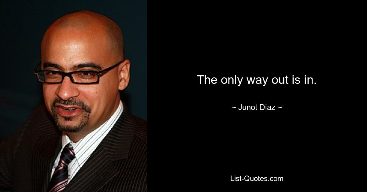 The only way out is in. — © Junot Diaz