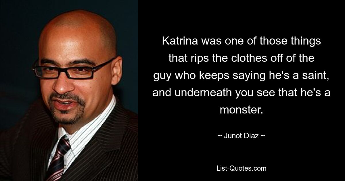 Katrina was one of those things that rips the clothes off of the guy who keeps saying he's a saint, and underneath you see that he's a monster. — © Junot Diaz