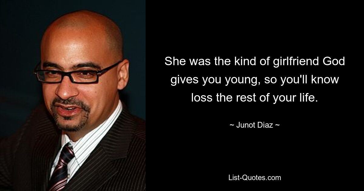 She was the kind of girlfriend God gives you young, so you'll know loss the rest of your life. — © Junot Diaz