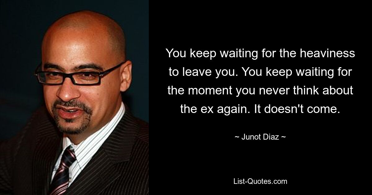 You keep waiting for the heaviness to leave you. You keep waiting for the moment you never think about the ex again. It doesn't come. — © Junot Diaz