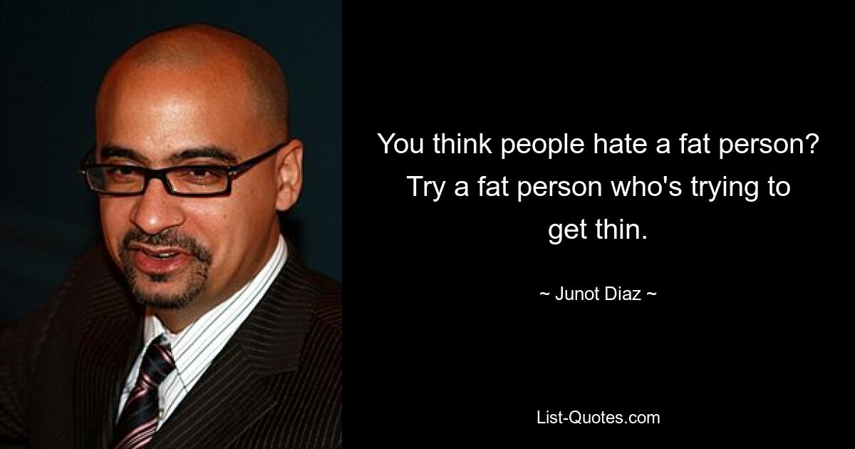 You think people hate a fat person? Try a fat person who's trying to get thin. — © Junot Diaz