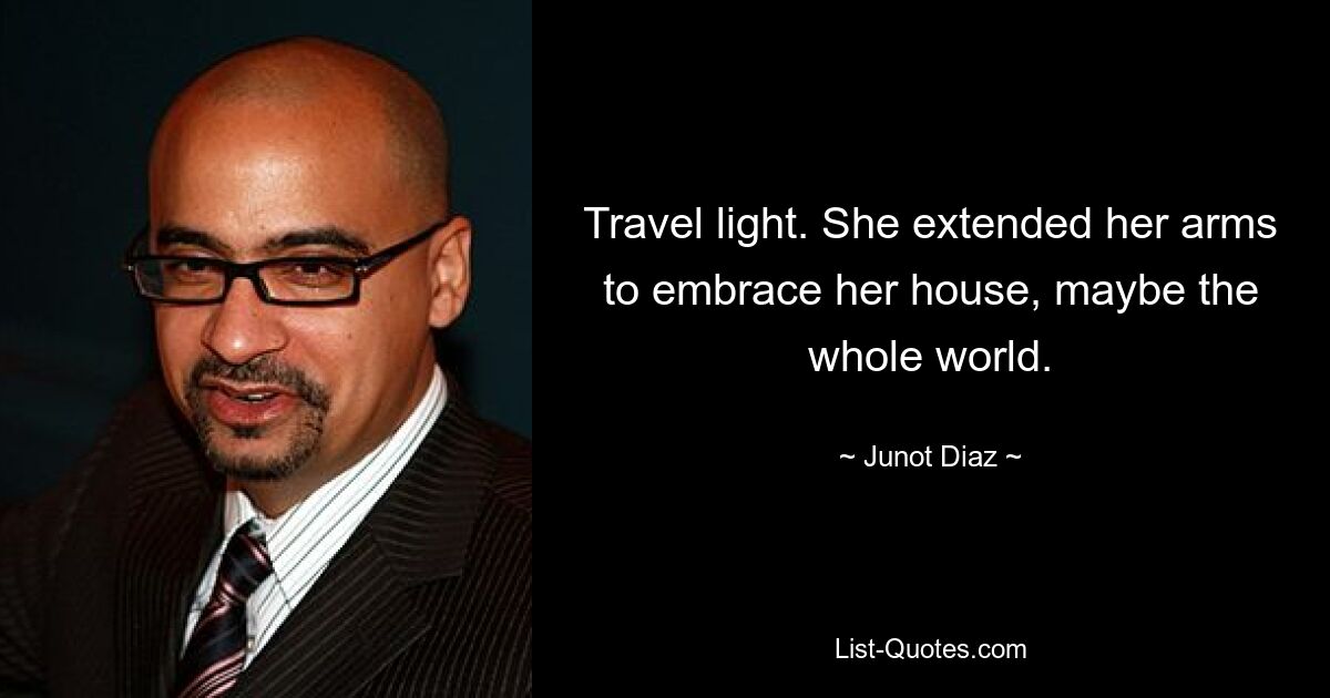 Travel light. She extended her arms to embrace her house, maybe the whole world. — © Junot Diaz