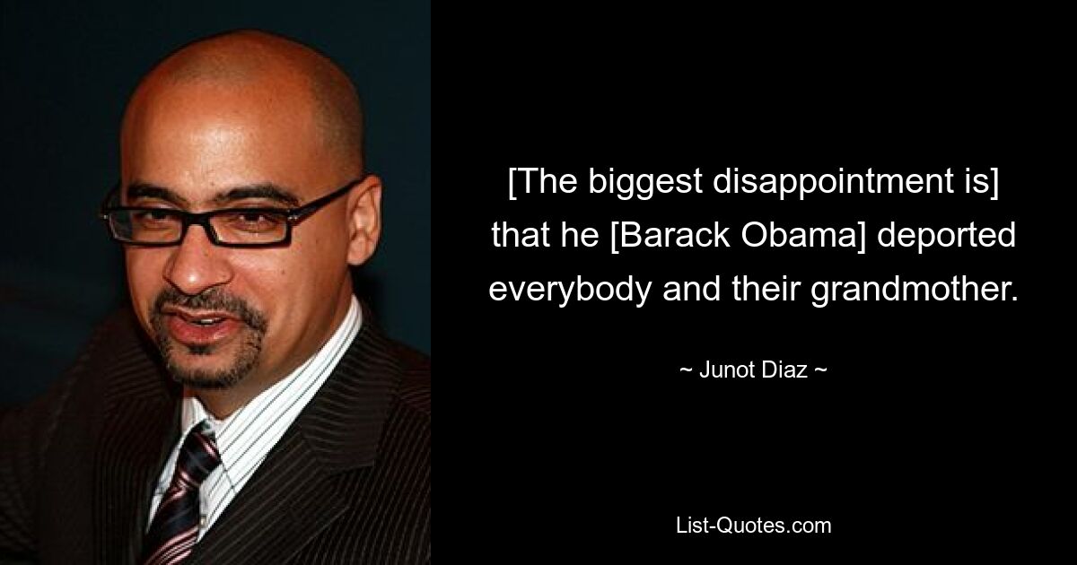 [The biggest disappointment is] that he [Barack Obama] deported everybody and their grandmother. — © Junot Diaz