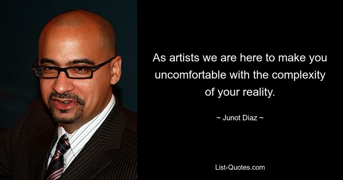 As artists we are here to make you uncomfortable with the complexity of your reality. — © Junot Diaz