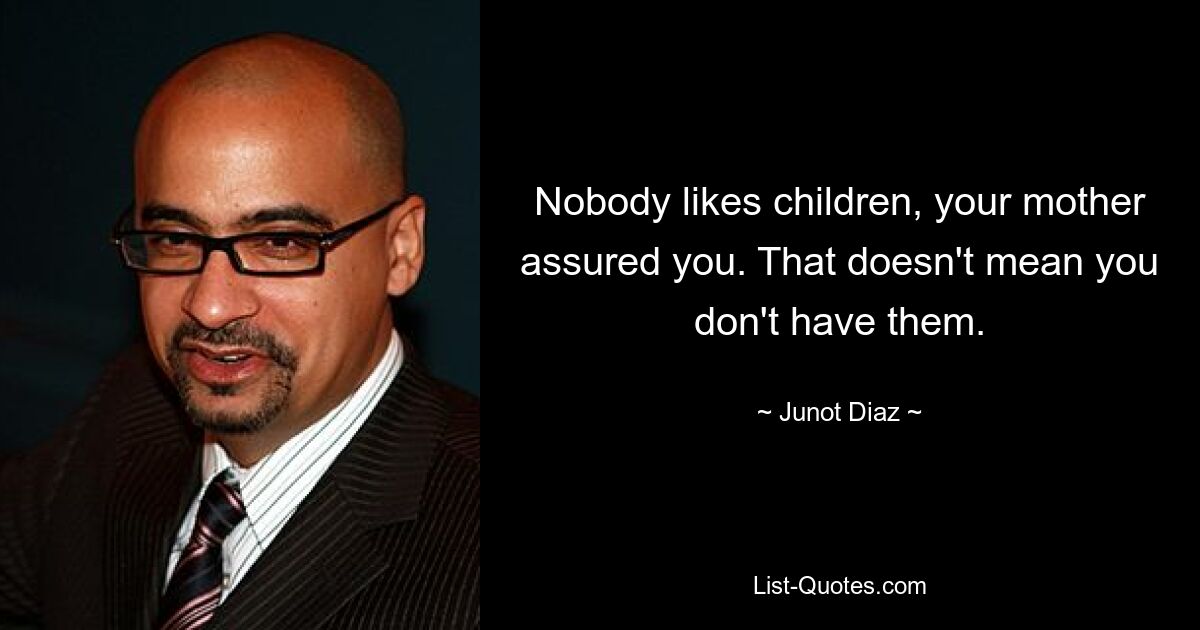 Nobody likes children, your mother assured you. That doesn't mean you don't have them. — © Junot Diaz