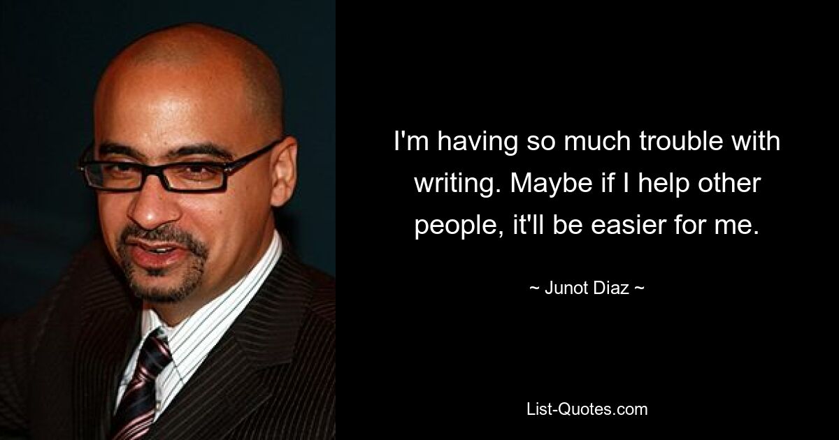 I'm having so much trouble with writing. Maybe if I help other people, it'll be easier for me. — © Junot Diaz