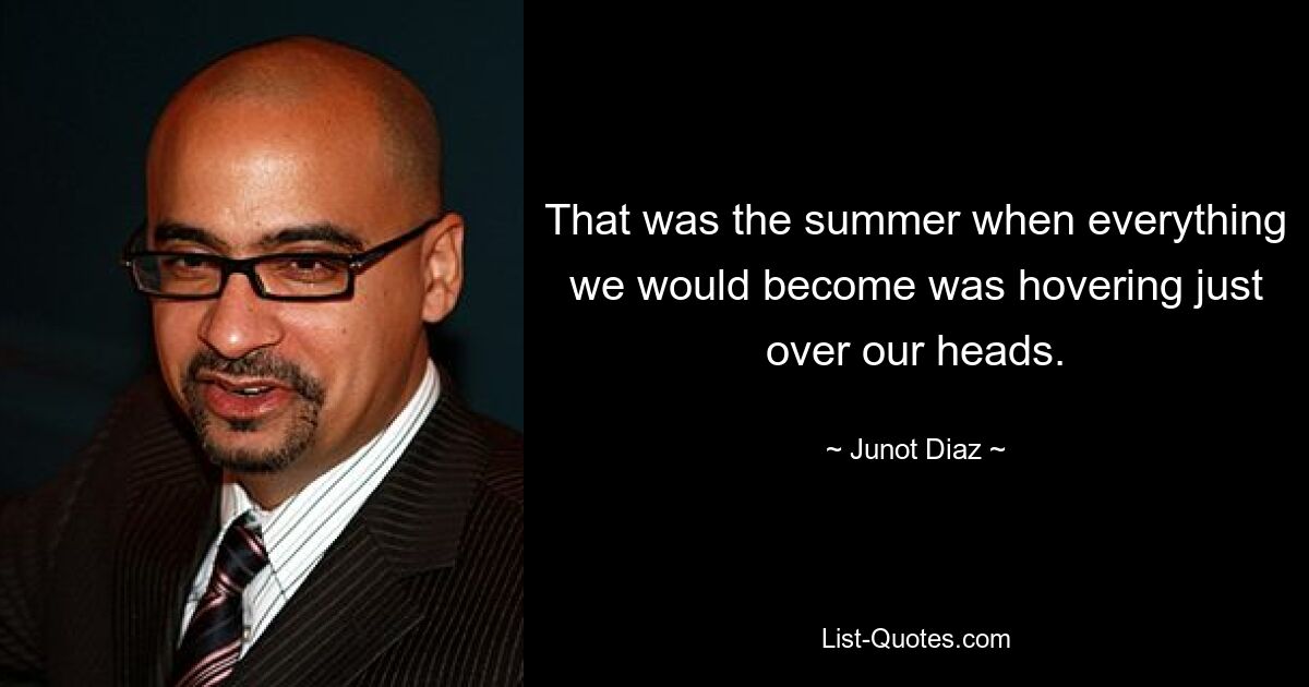 That was the summer when everything we would become was hovering just over our heads. — © Junot Diaz