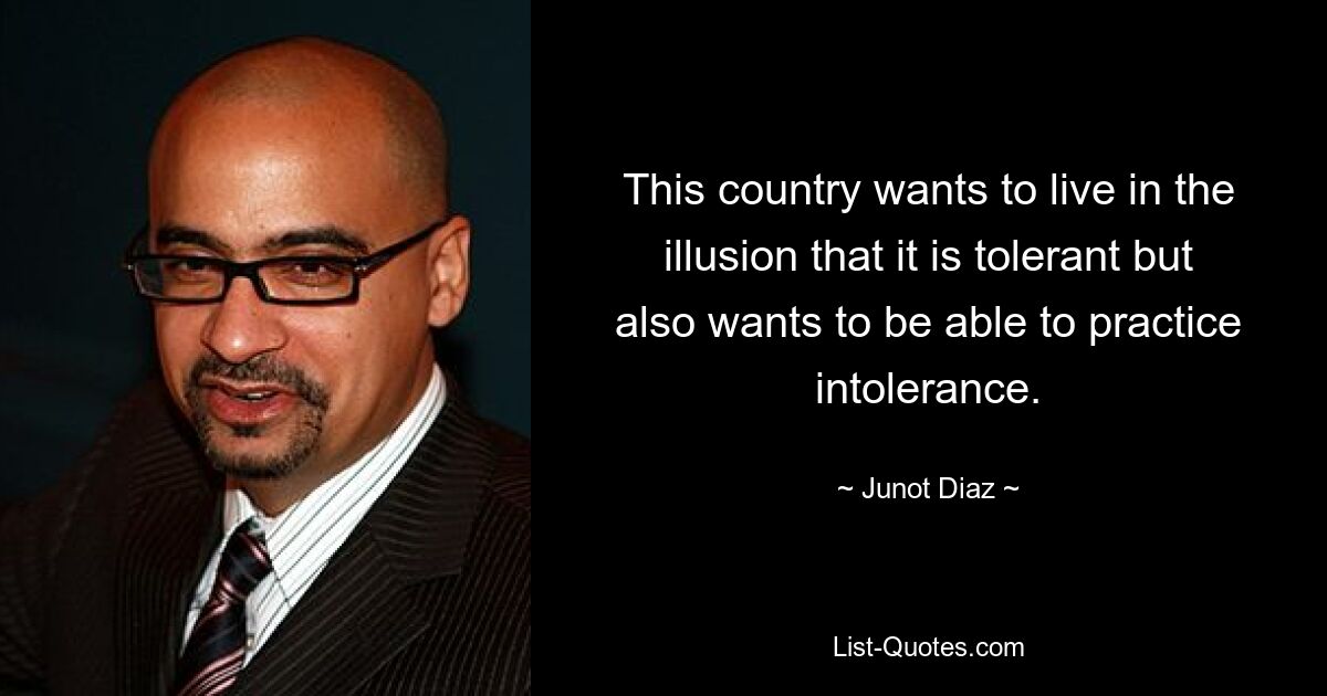 This country wants to live in the illusion that it is tolerant but also wants to be able to practice intolerance. — © Junot Diaz