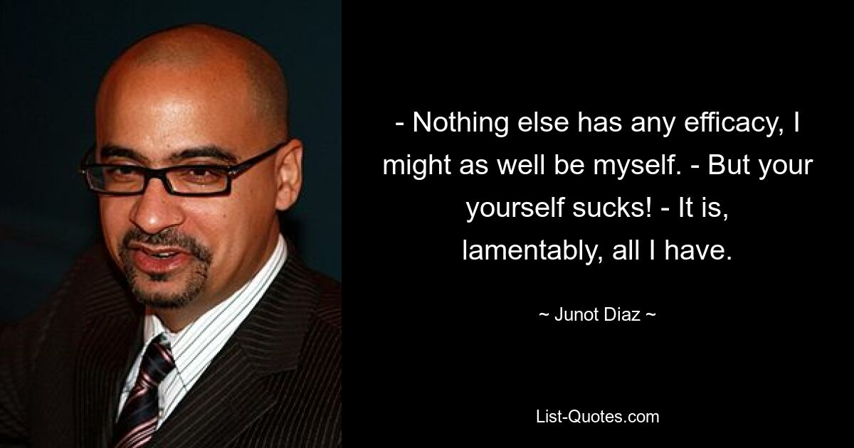 - Nothing else has any efficacy, I might as well be myself. - But your yourself sucks! - It is, lamentably, all I have. — © Junot Diaz