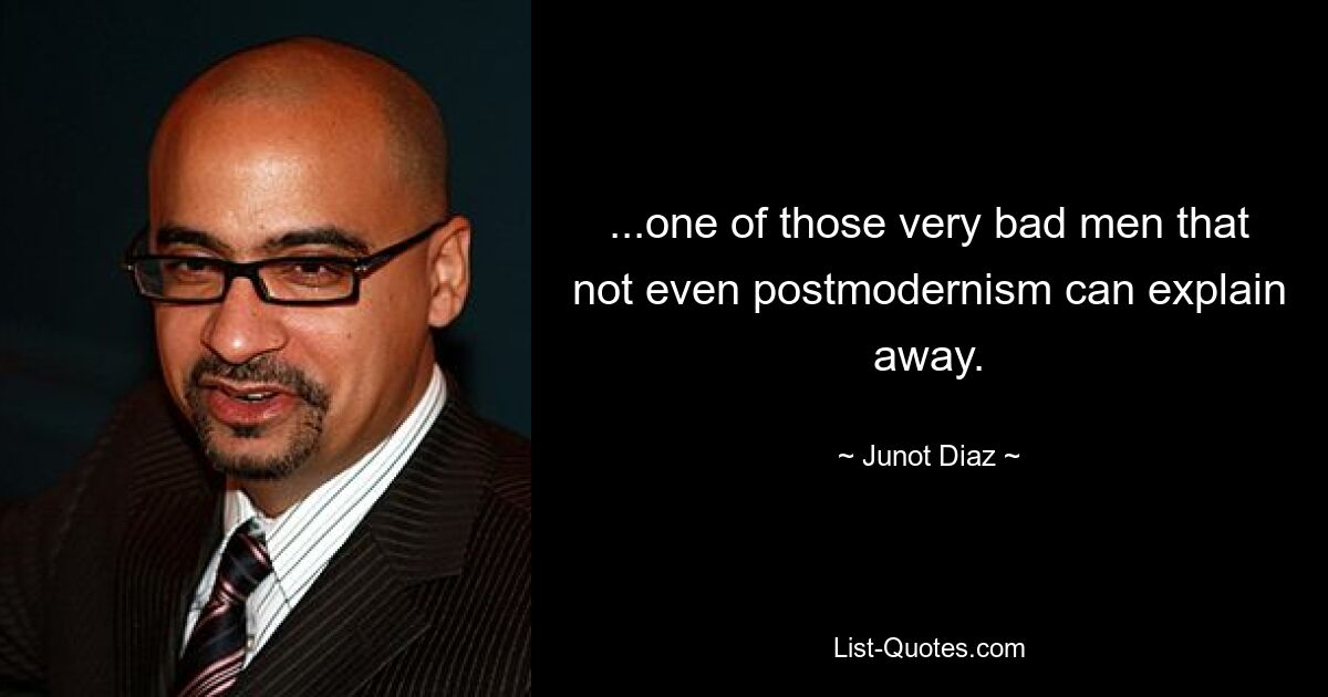 ...one of those very bad men that not even postmodernism can explain away. — © Junot Diaz