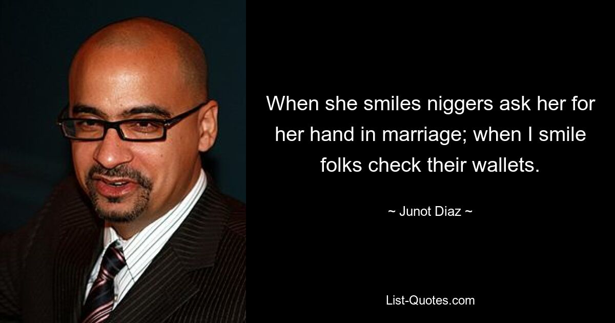 When she smiles niggers ask her for her hand in marriage; when I smile folks check their wallets. — © Junot Diaz