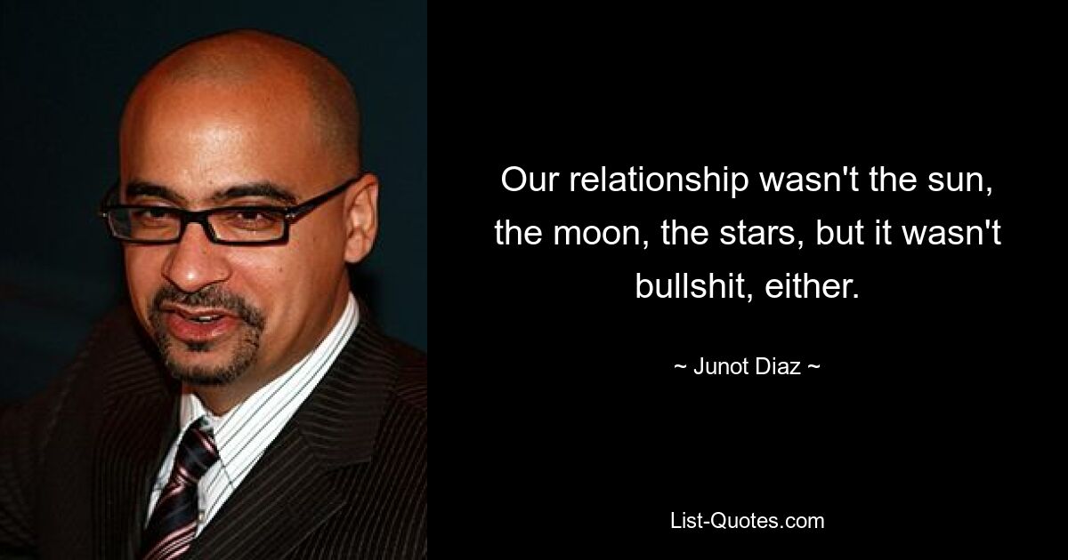 Our relationship wasn't the sun, the moon, the stars, but it wasn't bullshit, either. — © Junot Diaz