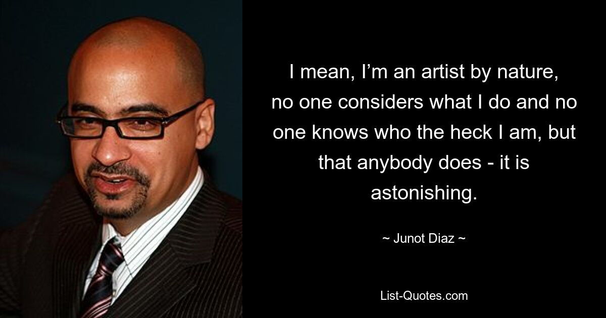 I mean, I’m an artist by nature, no one considers what I do and no one knows who the heck I am, but that anybody does - it is astonishing. — © Junot Diaz